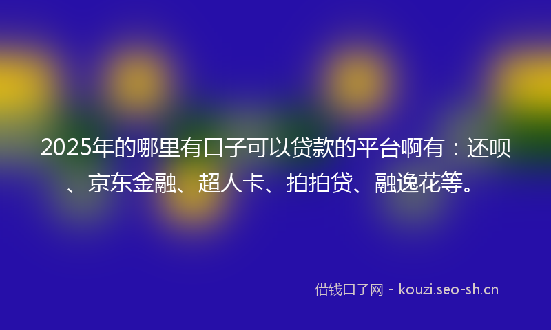 2025年的哪里有口子可以贷款的平台啊有：还呗、京东金融、超人卡、拍拍贷、融逸花等。