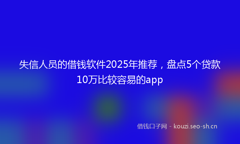 失信人员的借钱软件2025年推荐，盘点5个贷款10万比较容易的app