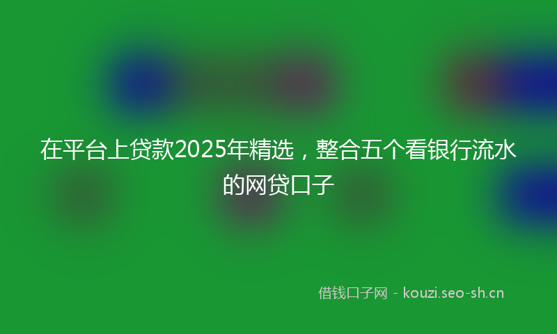 在平台上贷款2025年精选，整合五个看银行流水的网贷口子