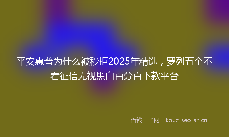 平安惠普为什么被秒拒2025年精选，罗列五个不看征信无视黑白百分百下款平台