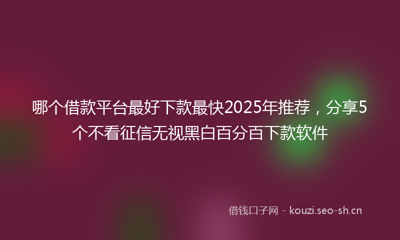 哪个借款平台最好下款最快2025年推荐，分享5个不看征信无视黑白百分百下款软件