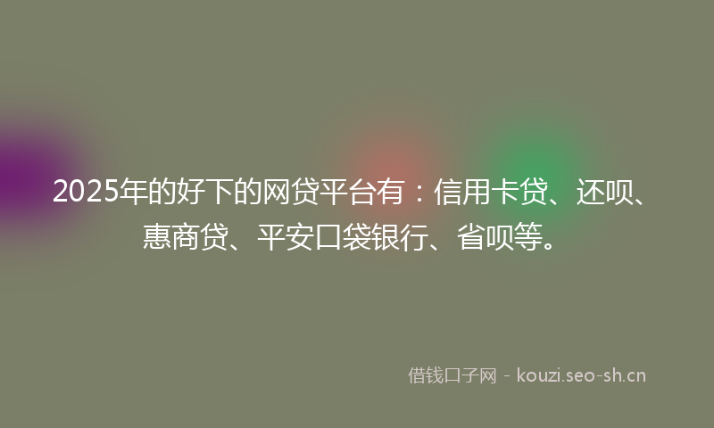 2025年的好下的网贷平台有：信用卡贷、还呗、惠商贷、平安口袋银行、省呗等。