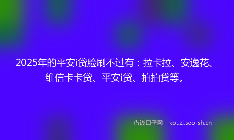 2025年的平安i贷脸刷不过有：拉卡拉、安逸花、维信卡卡贷、平安i贷、拍拍贷等。