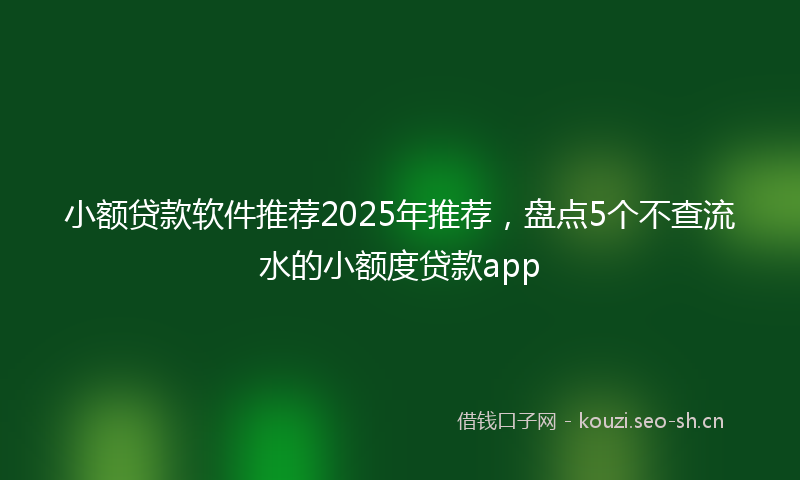 小额贷款软件推荐2025年推荐，盘点5个不查流水的小额度贷款app