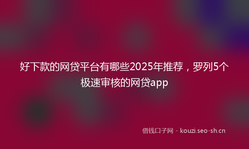 好下款的网贷平台有哪些2025年推荐，罗列5个极速审核的网贷app
