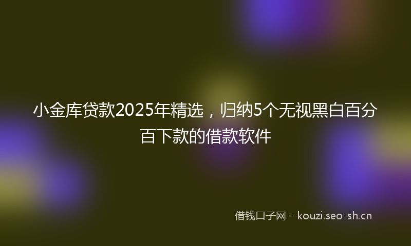 小金库贷款2025年精选,归纳5个无视黑白百分百下款的借款软件
