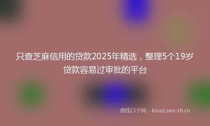 只查芝麻信用的贷款2025年精选，整理5个19岁贷款容易过审批的平台