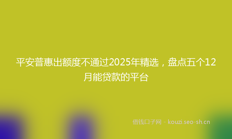 平安普惠出额度不通过2025年精选，盘点五个12月能贷款的平台