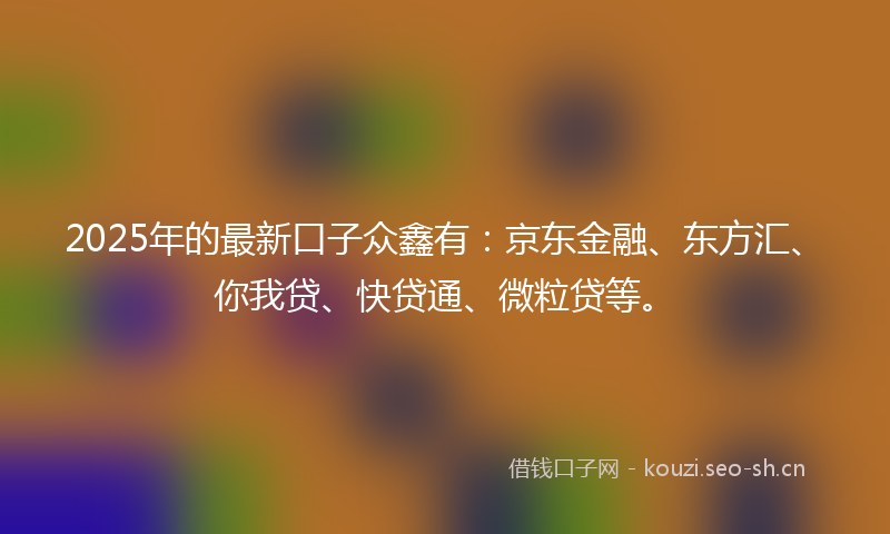 2025年的最新口子众鑫有：京东金融、东方汇、你我贷、快贷通、微粒贷等。