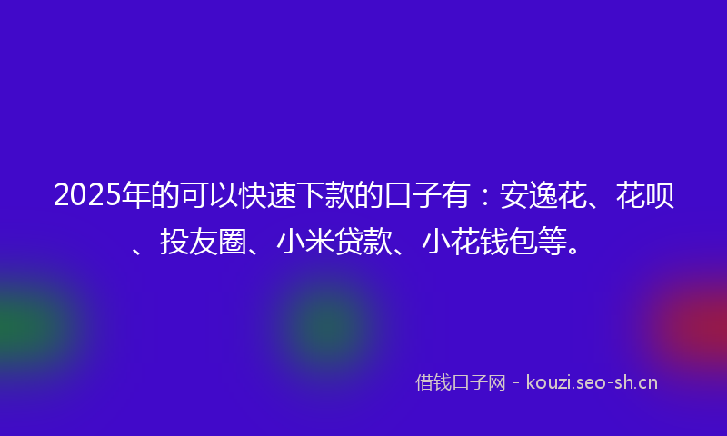 2025年的可以快速下款的口子有：安逸花、花呗、投友圈、小米贷款、小花钱包等。