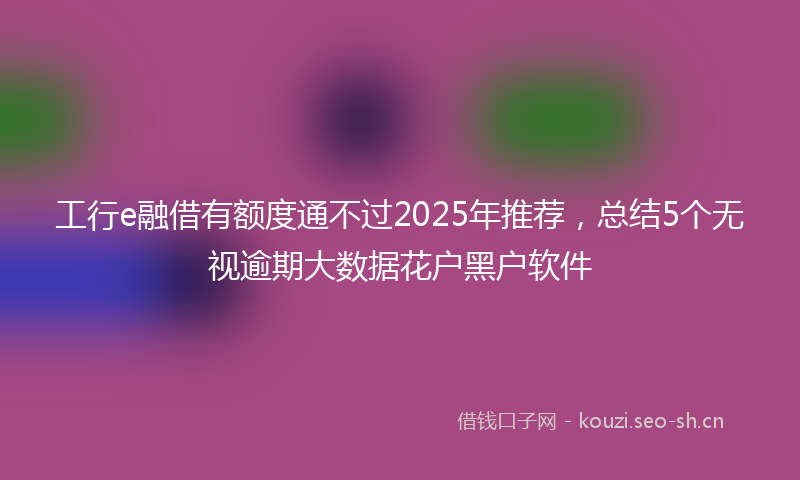 工行e融借有额度通不过2025年推荐，总结5个无视逾期大数据花户黑户软件