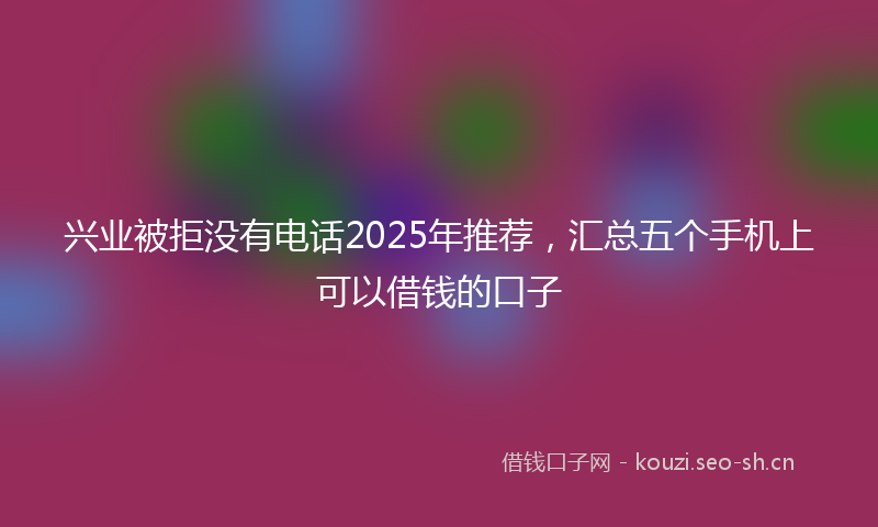 兴业被拒没有电话2025年推荐，汇总五个手机上可以借钱的口子