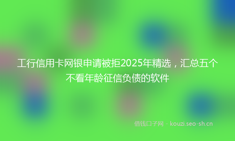 工行信用卡网银申请被拒2025年精选，汇总五个不看年龄征信负债的软件