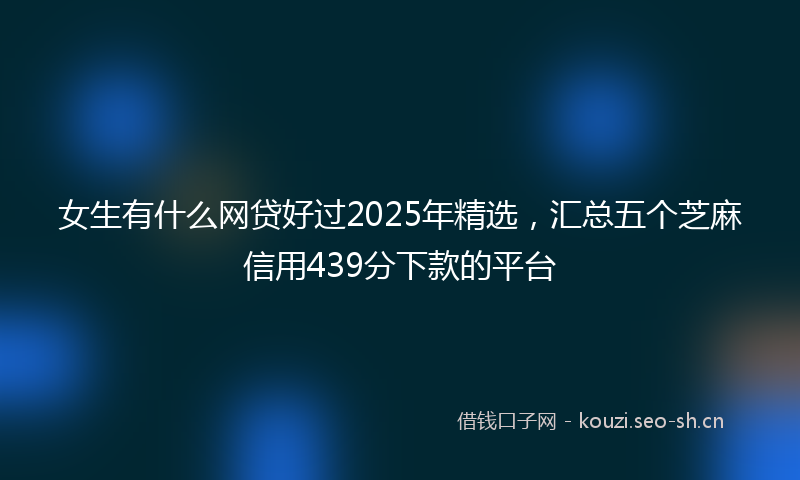 女生有什么网贷好过2025年精选，汇总五个芝麻信用439分下款的平台