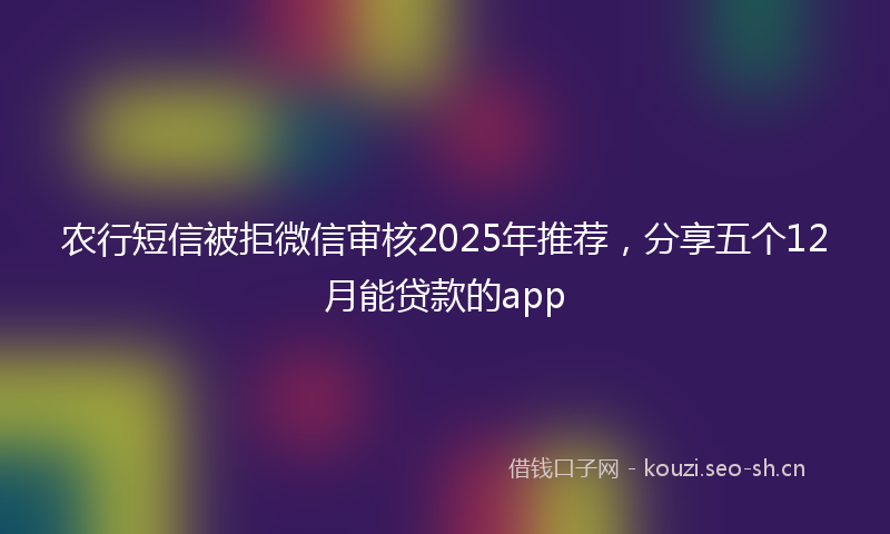 农行短信被拒微信审核2025年推荐，分享五个12月能贷款的app