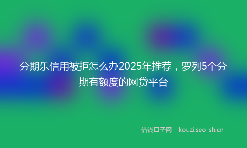 分期乐信用被拒怎么办2025年推荐，罗列5个分期有额度的网贷平台