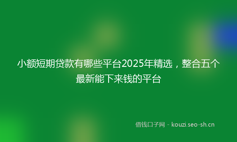 小额短期贷款有哪些平台2025年精选，整合五个最新能下来钱的平台