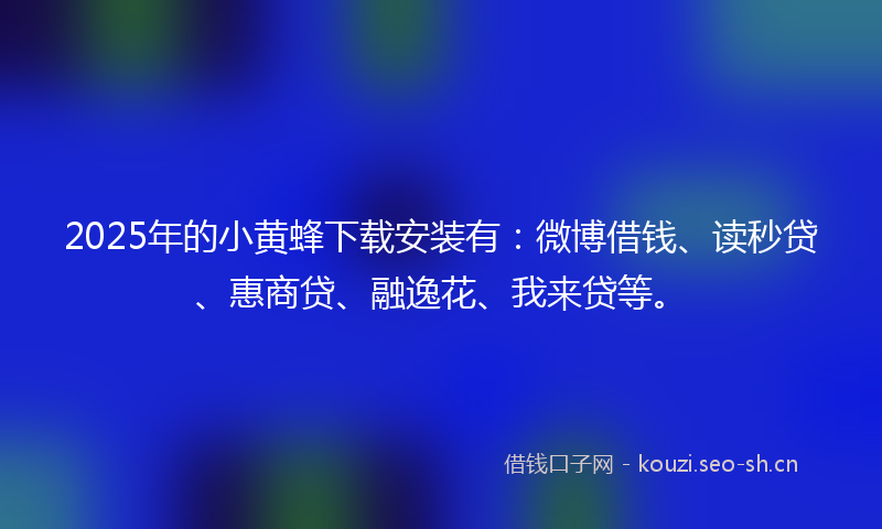 2025年的小黄蜂下载安装有：微博借钱、读秒贷、惠商贷、融逸花、我来贷等。