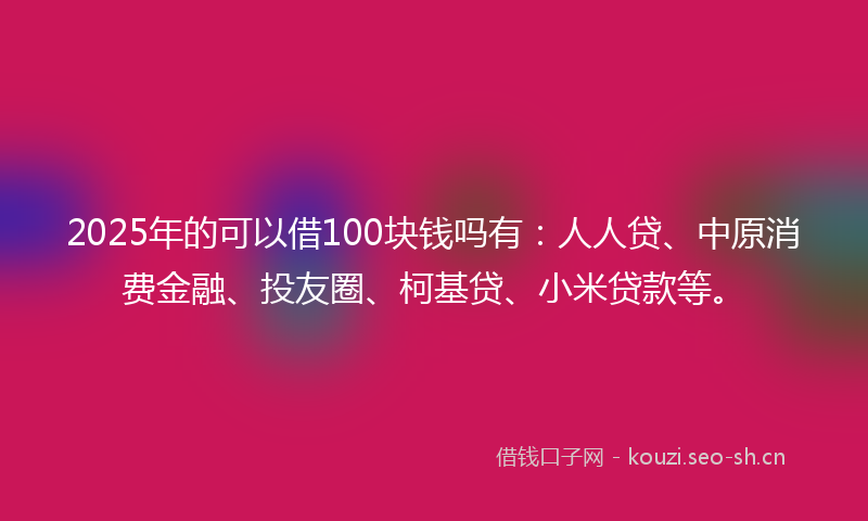 2025年的可以借100块钱吗有：人人贷、中原消费金融、投友圈、柯基贷、小米贷款等。