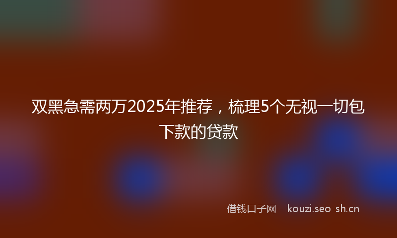 双黑急需两万2025年推荐，梳理5个无视一切包下款的贷款