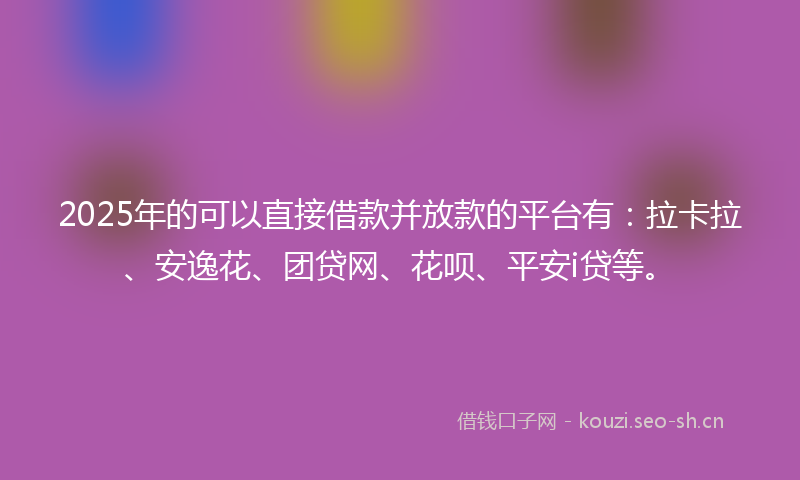 2025年的可以直接借款并放款的平台有：拉卡拉、安逸花、团贷网、花呗、平安i贷等。