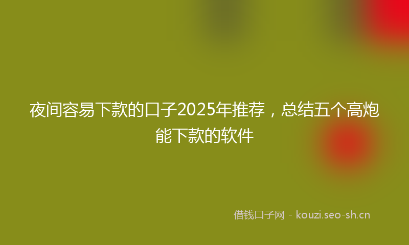 夜间容易下款的口子2025年推荐，总结五个高炮能下款的软件