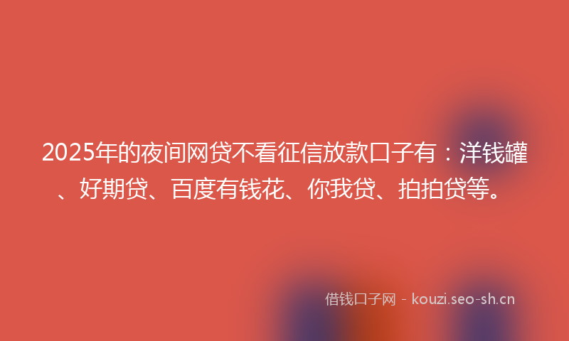 2025年的夜间网贷不看征信放款口子有：洋钱罐、好期贷、百度有钱花、你我贷、拍拍贷等。