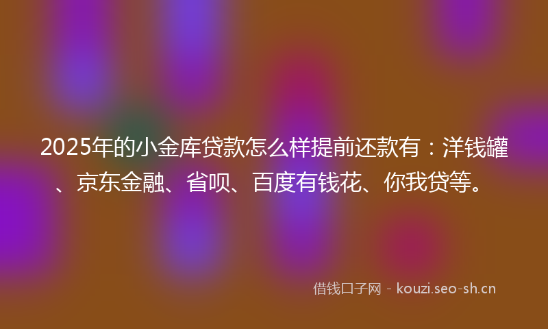 2025年的小金库贷款怎么样提前还款有：洋钱罐、京东金融、省呗、百度有钱花、你我贷等。