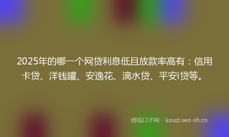 2025年的哪一个网贷利息低且放款率高有：信用卡贷、洋钱罐、安逸花、滴水贷、平安i贷等。