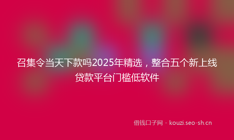 召集令当天下款吗2025年精选，整合五个新上线贷款平台门槛低软件