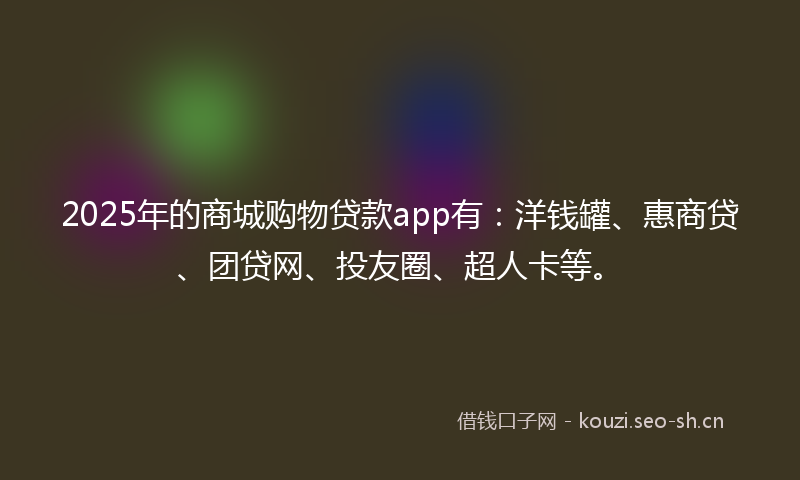 2025年的商城购物贷款app有：洋钱罐、惠商贷、团贷网、投友圈、超人卡等。