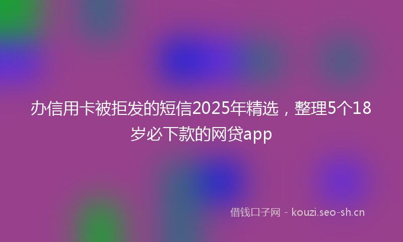 办信用卡被拒发的短信2025年精选,整理5个18岁必下款的网贷app