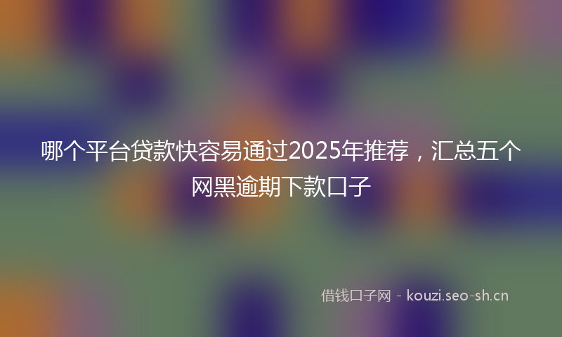 哪个平台贷款快容易通过2025年推荐，汇总五个网黑逾期下款口子