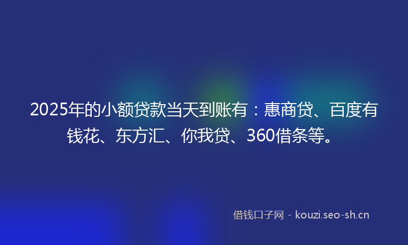 2025年的小额贷款当天到账有：惠商贷、百度有钱花、东方汇、你我贷、360借条等。