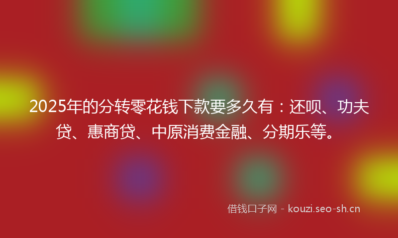 2025年的分转零花钱下款要多久有：还呗、功夫贷、惠商贷、中原消费金融、分期乐等。