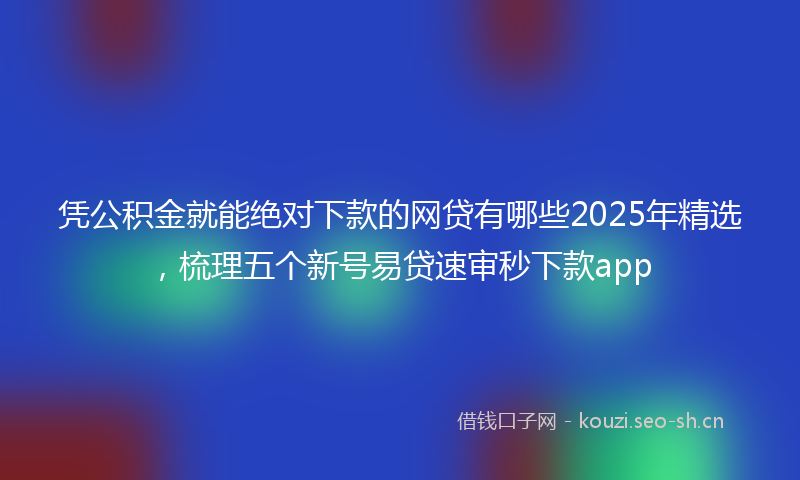 凭公积金就能绝对下款的网贷有哪些2025年精选，梳理五个新号易贷速审秒下款app
