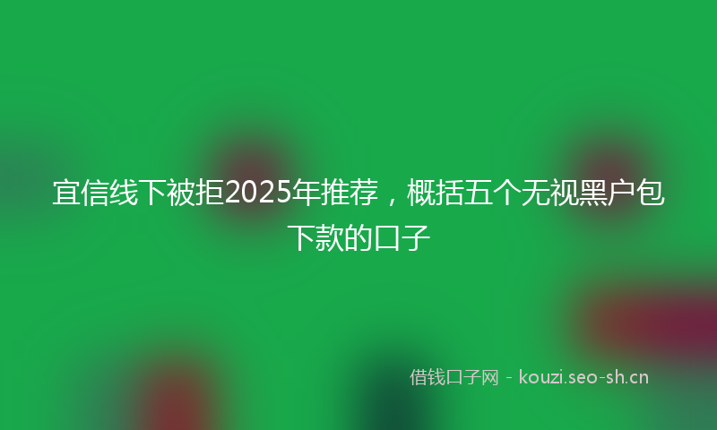 宜信线下被拒2025年推荐，概括五个无视黑户包下款的口子