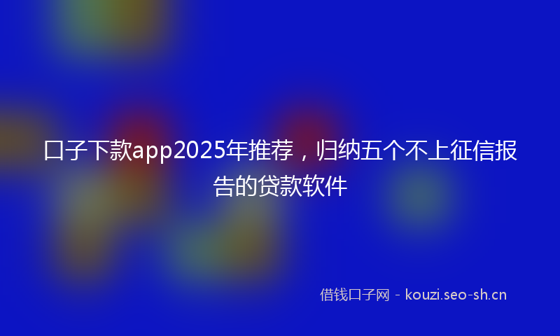 口子下款app2025年推荐，归纳五个不上征信报告的贷款软件