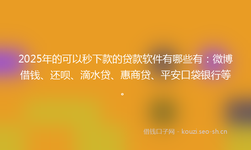 2025年的可以秒下款的贷款软件有哪些有：微博借钱、还呗、滴水贷、惠商贷、平安口袋银行等。