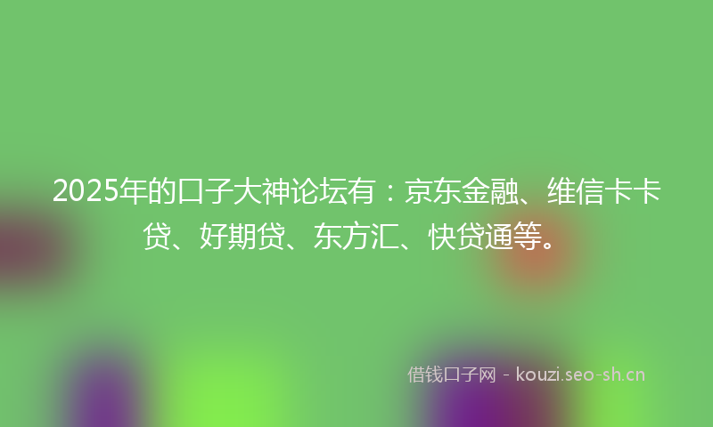 2025年的口子大神论坛有：京东金融、维信卡卡贷、好期贷、东方汇、快贷通等。