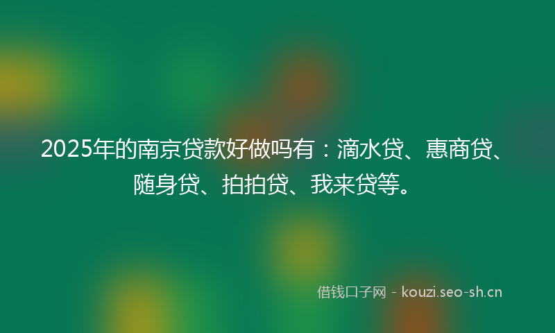 2025年的南京贷款好做吗有：滴水贷、惠商贷、随身贷、拍拍贷、我来贷等。