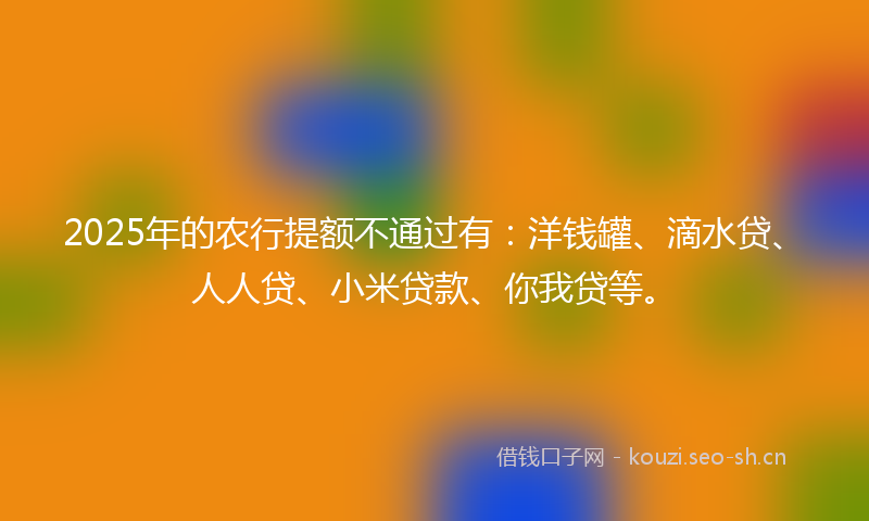 2025年的农行提额不通过有：洋钱罐、滴水贷、人人贷、小米贷款、你我贷等。