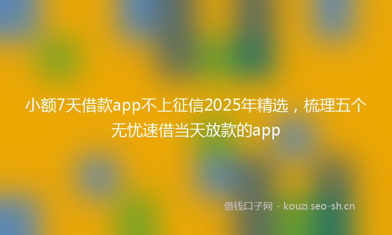 小额7天借款app不上征信2025年精选，梳理五个无忧速借当天放款的app