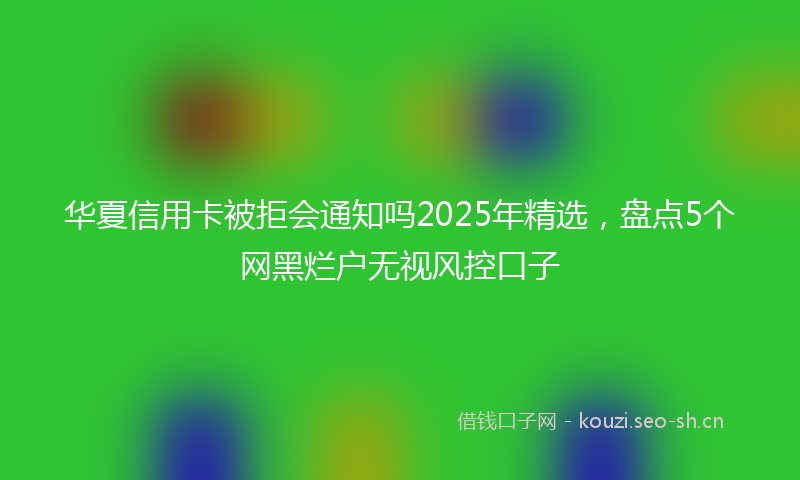 华夏信用卡被拒会通知吗2025年精选，盘点5个网黑烂户无视风控口子