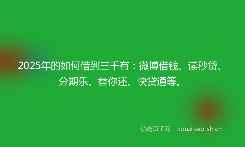 2025年的如何借到三千有：微博借钱、读秒贷、分期乐、替你还、快贷通等。