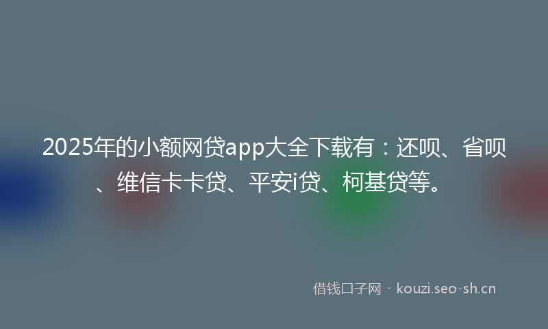 2025年的小额网贷app大全下载有：还呗、省呗、维信卡卡贷、平安i贷、柯基贷等。