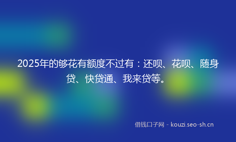 2025年的够花有额度不过有：还呗、花呗、随身贷、快贷通、我来贷等。