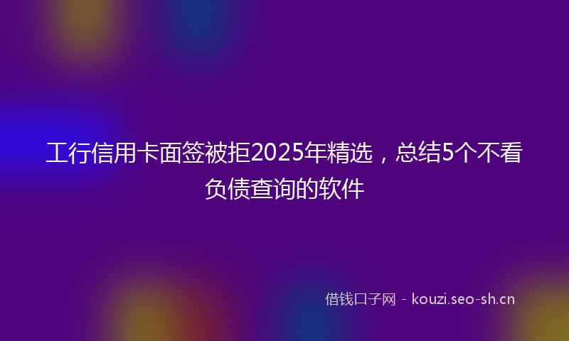 工行信用卡面签被拒2025年精选，总结5个不看负债查询的软件