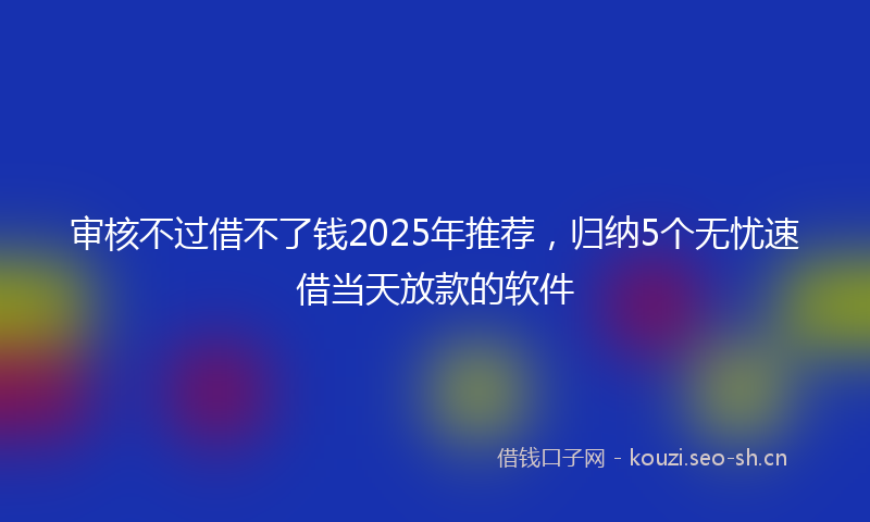 审核不过借不了钱2025年推荐，归纳5个无忧速借当天放款的软件