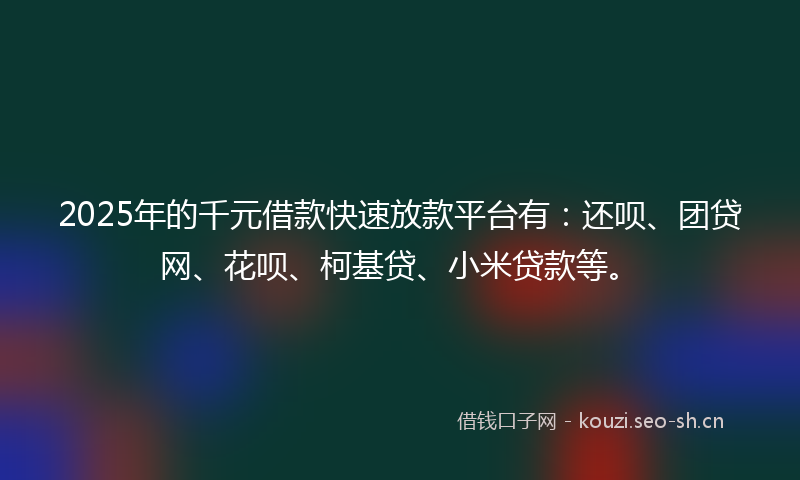 2025年的千元借款快速放款平台有：还呗、团贷网、花呗、柯基贷、小米贷款等。